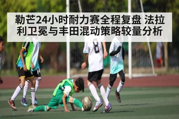 勒芒24小时耐力赛全程复盘 法拉利卫冕与丰田混动策略较量分析