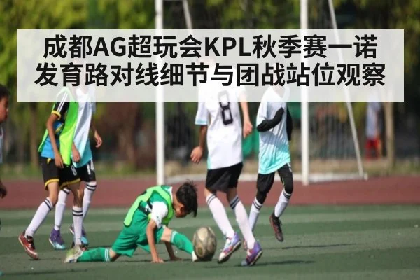 成都AG超玩会KPL秋季赛一诺发育路对线细节与团战站位观察